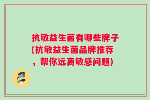 抗敏益生菌有哪些牌子(抗敏益生菌品牌推荐，帮你远离敏感问题)