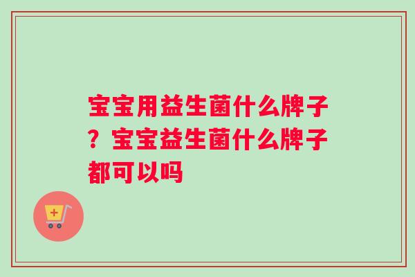宝宝用益生菌什么牌子？宝宝益生菌什么牌子都可以吗