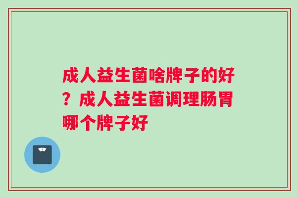 成人益生菌啥牌子的好？成人益生菌调理肠胃哪个牌子好