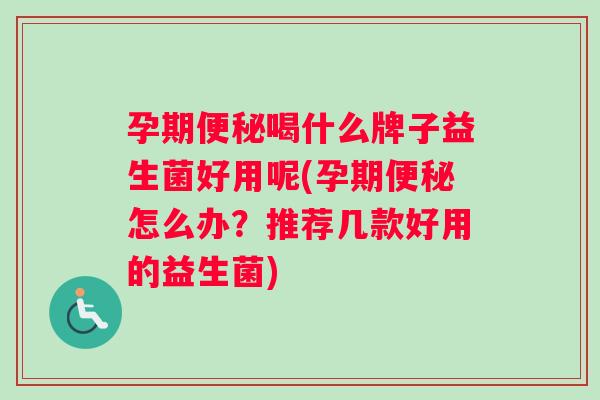 孕期便秘喝什么牌子益生菌好用呢(孕期便秘怎么办？推荐几款好用的益生菌)