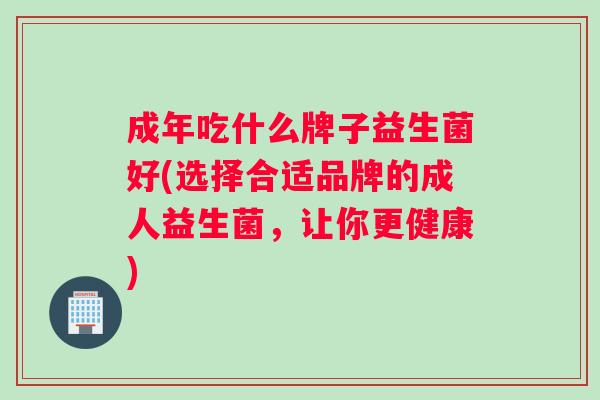 成年吃什么牌子益生菌好(选择合适品牌的成人益生菌，让你更健康)