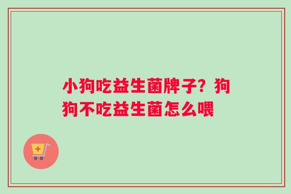 小狗吃益生菌牌子？狗狗不吃益生菌怎么喂