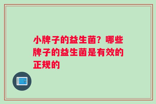 小牌子的益生菌？哪些牌子的益生菌是有效的正规的