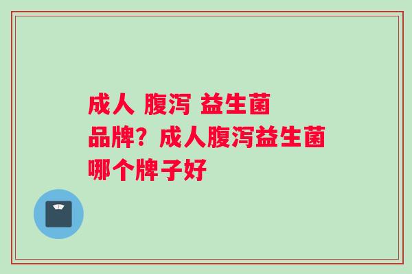 成人 腹泻 益生菌 品牌？成人腹泻益生菌哪个牌子好