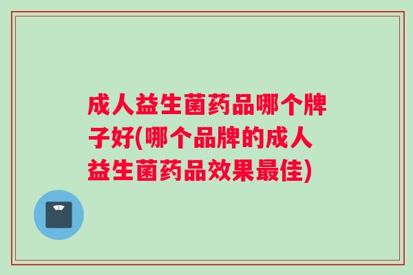 成人益生菌药品哪个牌子好(哪个品牌的成人益生菌药品效果最佳)