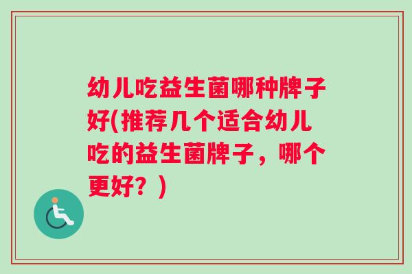 幼儿吃益生菌哪种牌子好(推荐几个适合幼儿吃的益生菌牌子，哪个更好？)