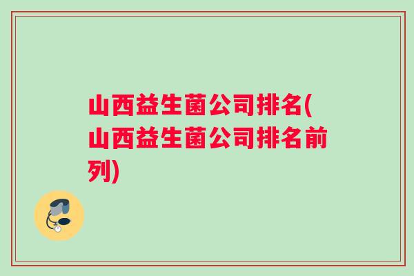 山西益生菌公司排名(山西益生菌公司排名前列)