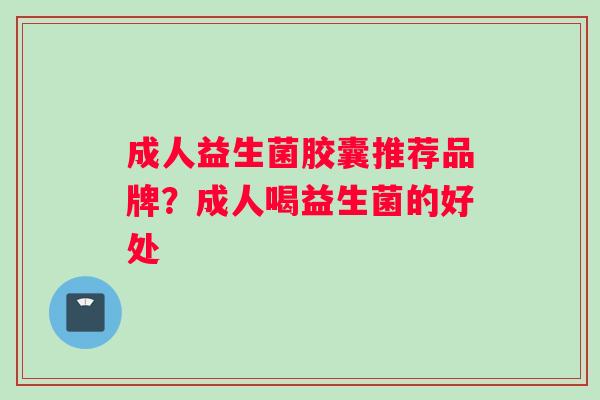 成人益生菌胶囊推荐品牌？成人喝益生菌的好处