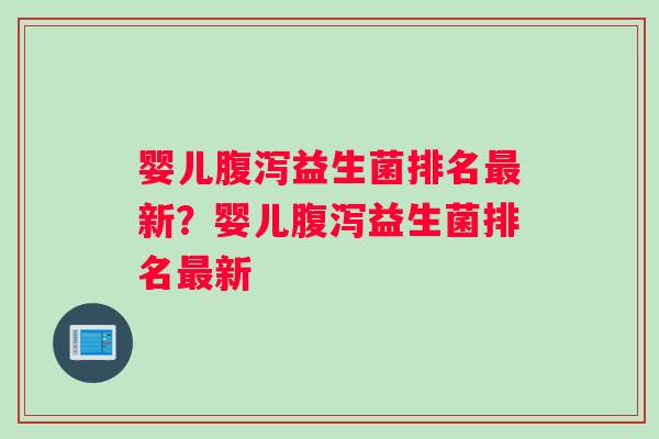 婴儿腹泻益生菌排名最新？婴儿腹泻益生菌排名最新