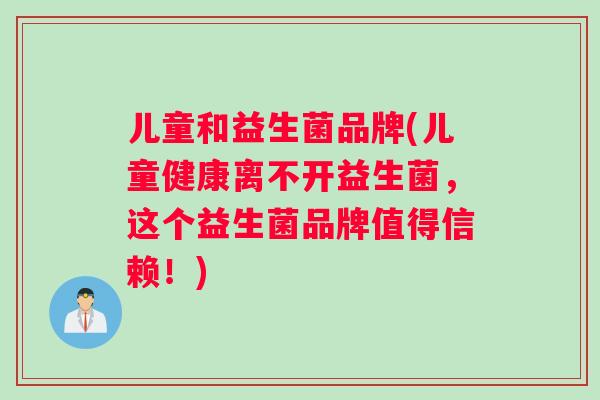 儿童和益生菌品牌(儿童健康离不开益生菌，这个益生菌品牌值得信赖！)
