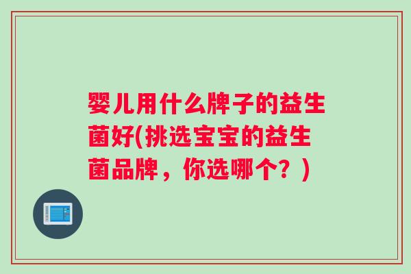 婴儿用什么牌子的益生菌好(挑选宝宝的益生菌品牌，你选哪个？)
