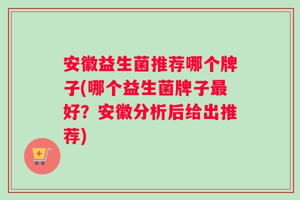 安徽益生菌推荐哪个牌子(哪个益生菌牌子最好？安徽分析后给出推荐)