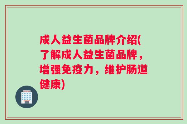 成人益生菌品牌介绍(了解成人益生菌品牌，增强免疫力，维护肠道健康)