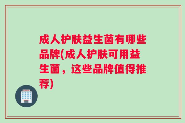 成人护肤益生菌有哪些品牌(成人护肤可用益生菌，这些品牌值得推荐)