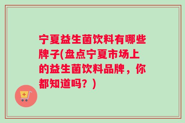 宁夏益生菌饮料有哪些牌子(盘点宁夏市场上的益生菌饮料品牌，你都知道吗？)