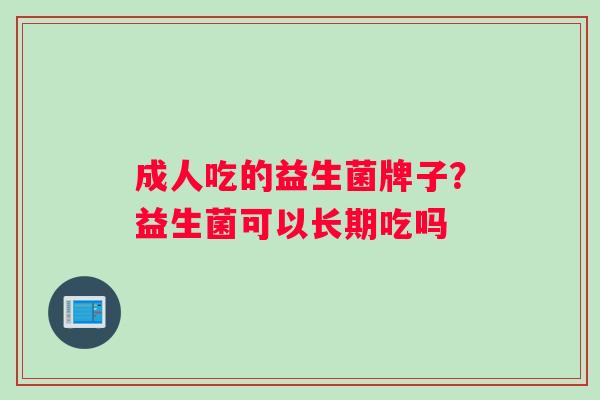 成人吃的益生菌牌子？益生菌可以长期吃吗