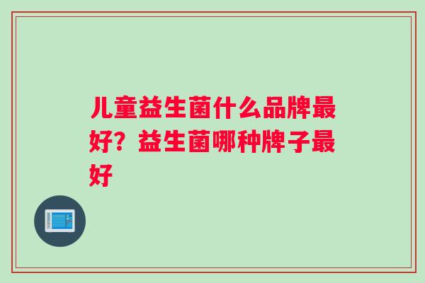 儿童益生菌什么品牌最好？益生菌哪种牌子最好