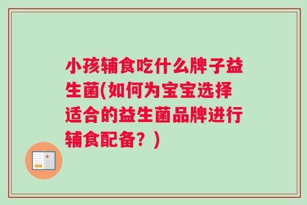 小孩辅食吃什么牌子益生菌(如何为宝宝选择适合的益生菌品牌进行辅食配备？)