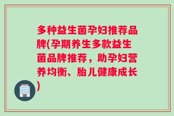 多种益生菌孕妇推荐品牌(孕期养生多款益生菌品牌推荐，助孕妇营养均衡、胎儿健康成长)