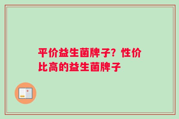 平价益生菌牌子？性价比高的益生菌牌子