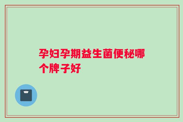 孕妇孕期益生菌便秘哪个牌子好