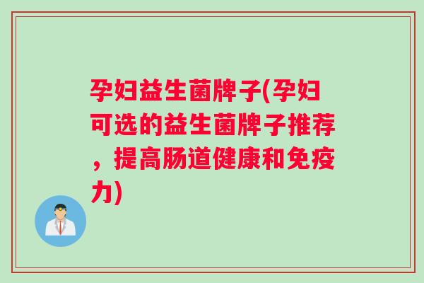 孕妇益生菌牌子(孕妇可选的益生菌牌子推荐，提高肠道健康和免疫力)