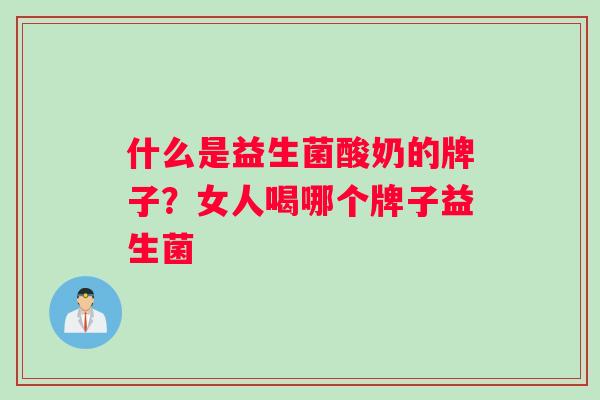 什么是益生菌酸奶的牌子？女人喝哪个牌子益生菌
