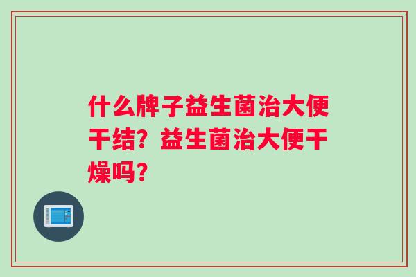 什么牌子益生菌治大便干结？益生菌治大便干燥吗？