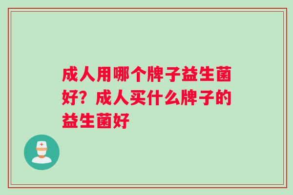 成人用哪个牌子益生菌好？成人买什么牌子的益生菌好