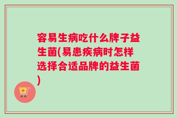 容易生病吃什么牌子益生菌(易患疾病时怎样选择合适品牌的益生菌)