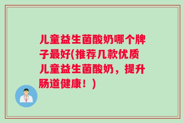 儿童益生菌酸奶哪个牌子最好(推荐几款优质儿童益生菌酸奶，提升肠道健康！)