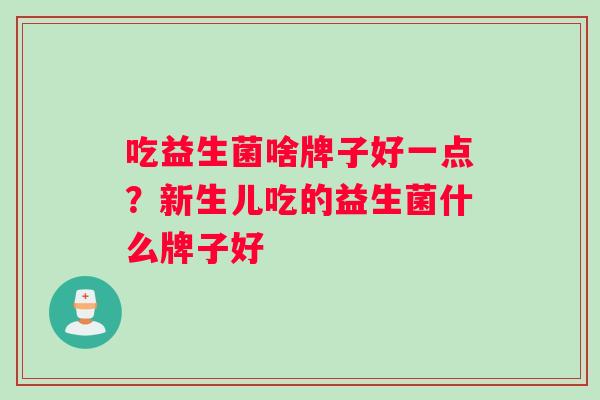 吃益生菌啥牌子好一点？新生儿吃的益生菌什么牌子好