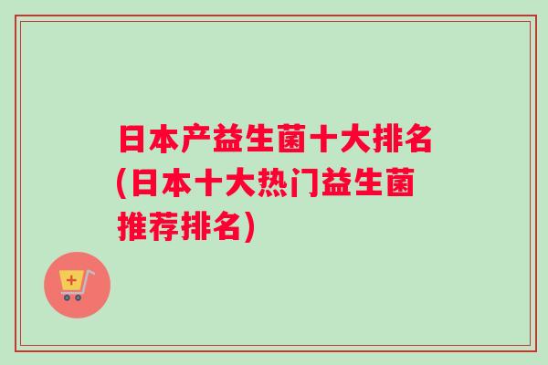 日本产益生菌十大排名(日本十大热门益生菌推荐排名)