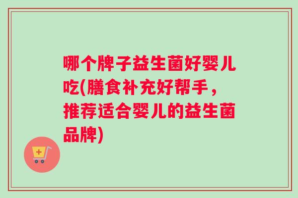 哪个牌子益生菌好婴儿吃(膳食补充好帮手，推荐适合婴儿的益生菌品牌)
