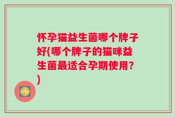 怀孕猫益生菌哪个牌子好(哪个牌子的猫咪益生菌最适合孕期使用？)