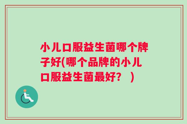 小儿口服益生菌哪个牌子好(哪个品牌的小儿口服益生菌最好？ )