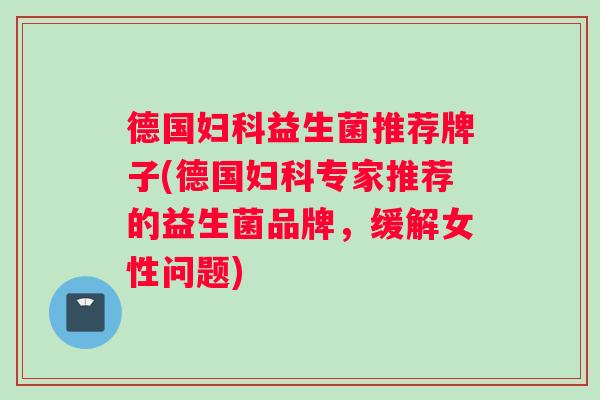 德国妇科益生菌推荐牌子(德国妇科专家推荐的益生菌品牌，缓解女性问题)
