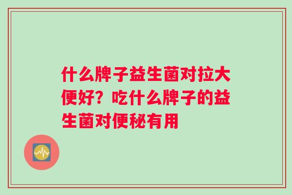 什么牌子益生菌对拉大便好？吃什么牌子的益生菌对便秘有用