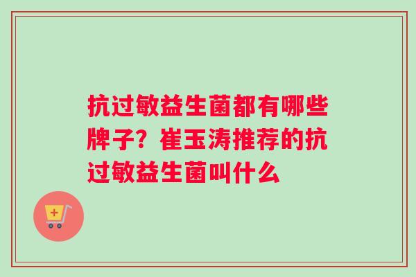 抗过敏益生菌都有哪些牌子？崔玉涛推荐的抗过敏益生菌叫什么
