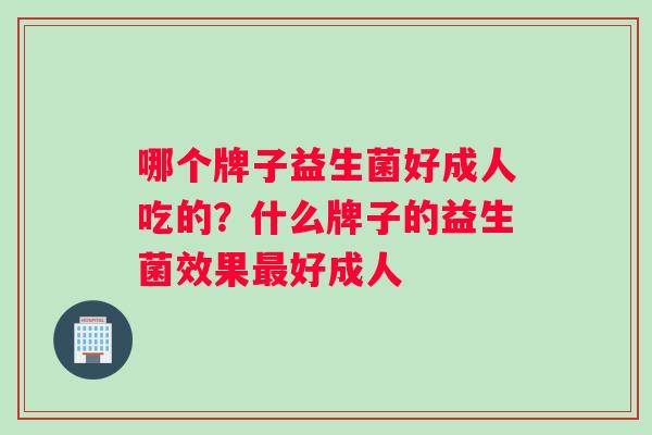 哪个牌子益生菌好成人吃的？什么牌子的益生菌效果最好成人