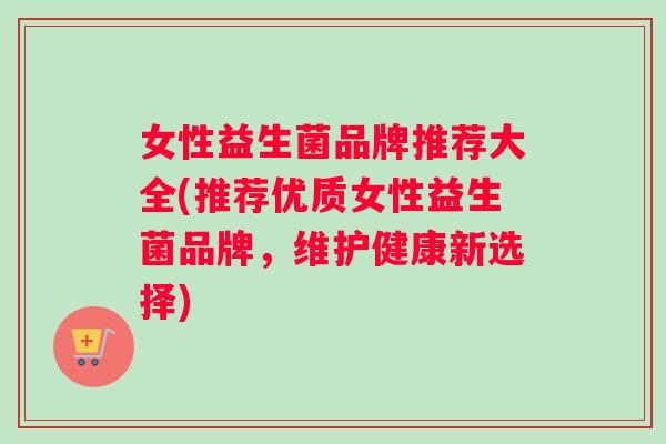 女性益生菌品牌推荐大全(推荐优质女性益生菌品牌，维护健康新选择)