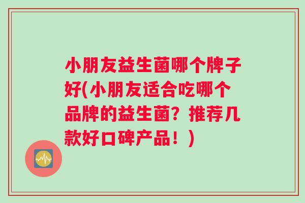 小朋友益生菌哪个牌子好(小朋友适合吃哪个品牌的益生菌？推荐几款好口碑产品！)