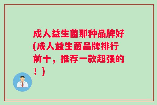 成人益生菌那种品牌好(成人益生菌品牌排行前十，推荐一款超强的！)
