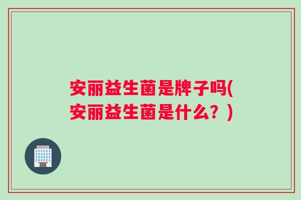 安丽益生菌是牌子吗(安丽益生菌是什么？)