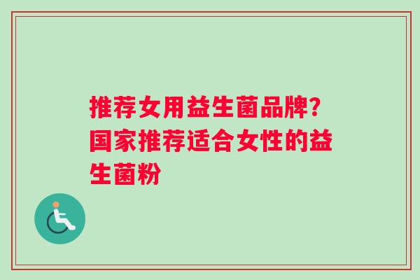 推荐女用益生菌品牌？国家推荐适合女性的益生菌粉