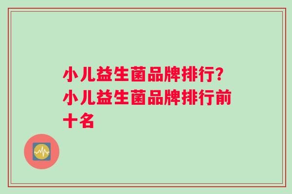小儿益生菌品牌排行？小儿益生菌品牌排行前十名