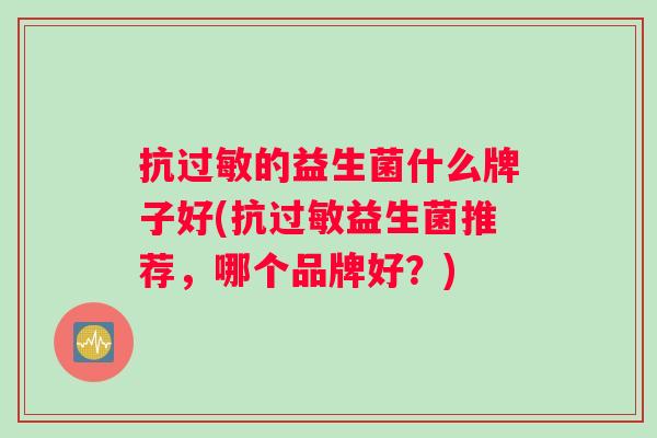 抗过敏的益生菌什么牌子好(抗过敏益生菌推荐，哪个品牌好？)