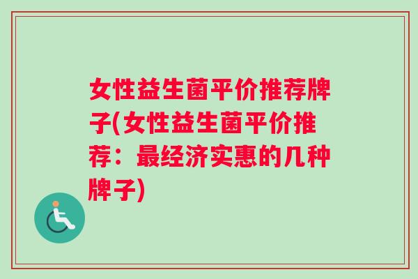 女性益生菌平价推荐牌子(女性益生菌平价推荐：最经济实惠的几种牌子)