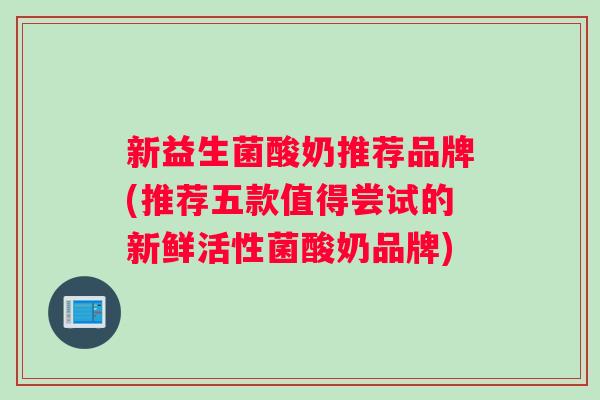 新益生菌酸奶推荐品牌(推荐五款值得尝试的新鲜活性菌酸奶品牌)