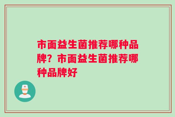 市面益生菌推荐哪种品牌？市面益生菌推荐哪种品牌好